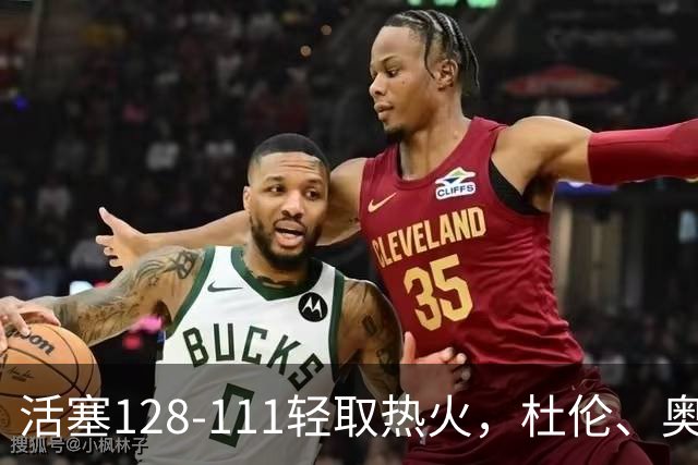 活塞128-111轻取热火，杜伦、奥萨尔伤退，字母哥空砍36分